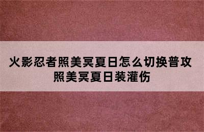 火影忍者照美冥夏日怎么切换普攻 照美冥夏日装灌伤